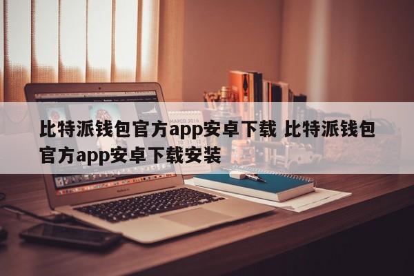 比特派钱包官方App安卓下载 比特派钱包官方App安卓下载与安装