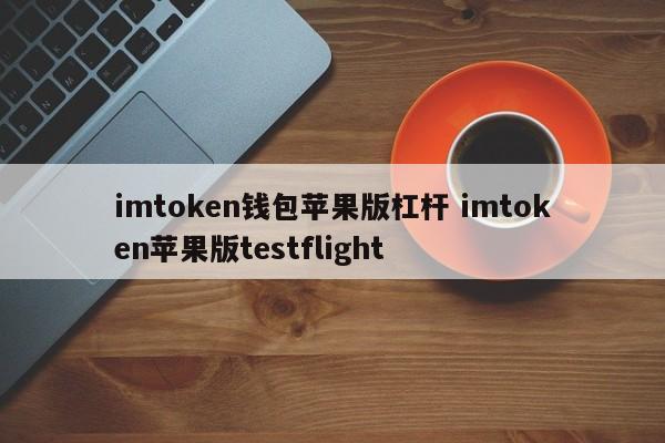 imtoken钱包苹果版杠杆 imtoken苹果版testflight__imtoken钱包苹果版杠杆 imtoken苹果版testflight