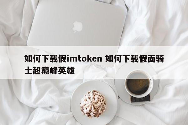 如何下载假imtoken 如何下载假面骑士Super Climax Hero简介