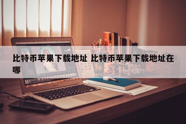 _比特币苹果地址下载什么软件_比特币苹果地址下载安装