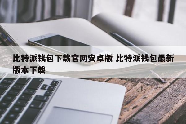 比特派钱包下载官网安卓版比特派钱包最新版本下载介绍