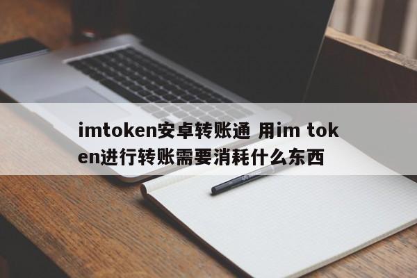 imtoken安卓转账通 用im token进行转账需要消耗什么东西_imtoken安卓转账通 用im token进行转账需要消耗什么东西_