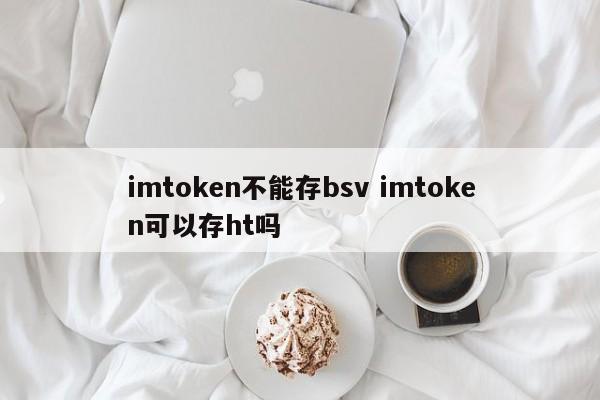 imtoken不能存bsv imtoken可以存ht吗简介__imtoken不能存bsv imtoken可以存ht吗简介