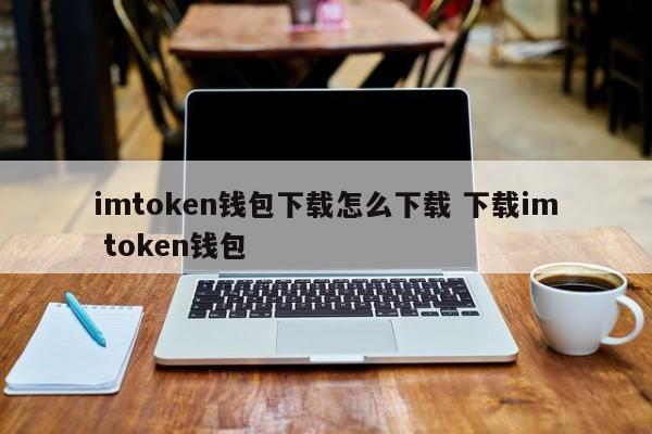 imtoken钱包怎么下载？imtoken钱包介绍